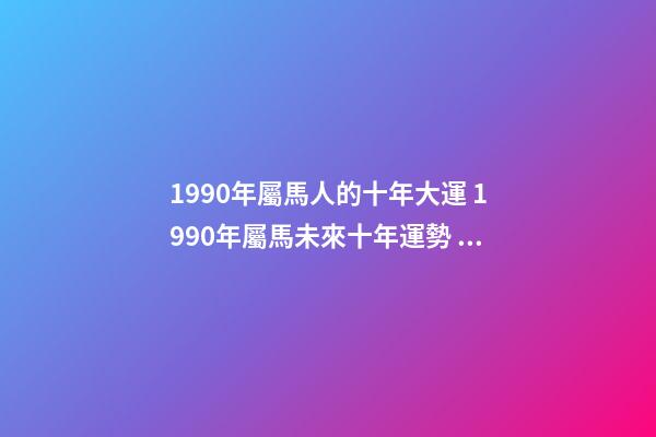 1990年屬馬人的十年大運 1990年屬馬未來十年運勢 1990年屬馬十年大運，屬馬未來5年運勢走向-第1張-觀點-玄機派